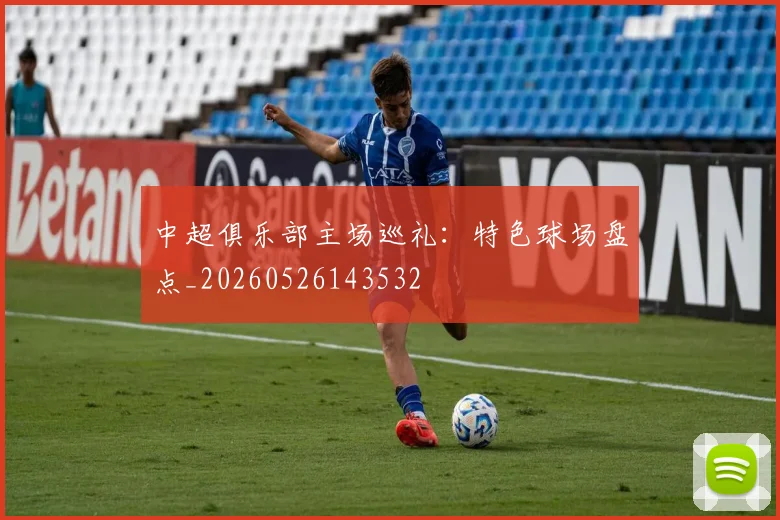中超俱乐部主场巡礼:特色球场盘点_20260526143532